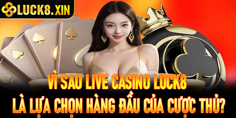 Vì sao Live Casino Luck8 là lựa chọn hàng đầu của cược thủ?