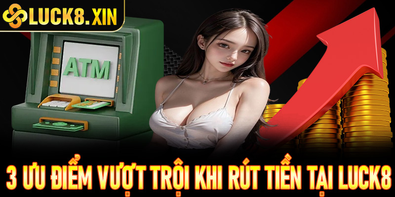 3 Ưu điểm vượt trội khi rút tiền tại Luck8