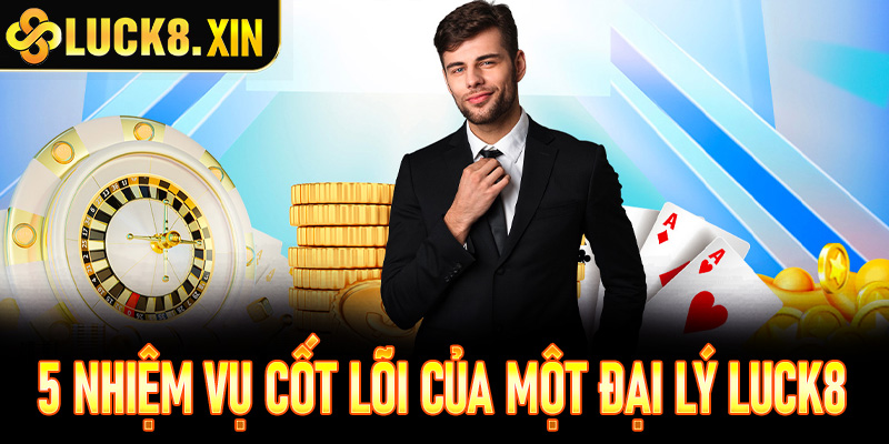 5 Nhiệm vụ cốt lõi của một đại lý luck8 chuyên nghiệp