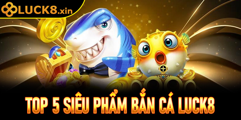 Top 5 siêu phẩm bắn cá Luck8 chơi là mê, bắn là thắng