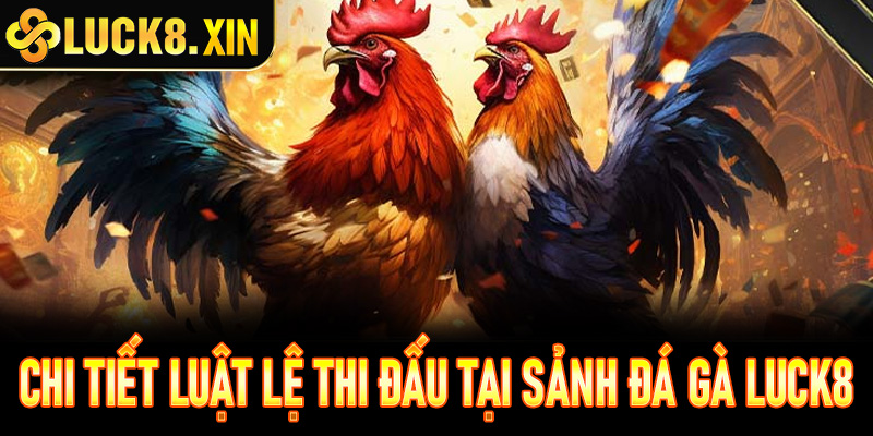 Chi tiết luật lệ thi đấu tại sảnh đá gà trực tiếp Luck8