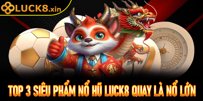 Top 3 siêu phẩm Nổ Hũ Luck8 quay là nổ lớn