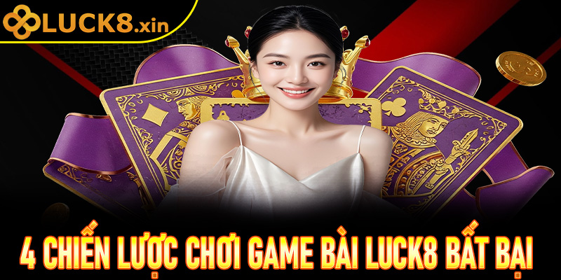 Bí kíp từ chuyên gia: 4 chiến lược chơi game bài Luck8 bất bại